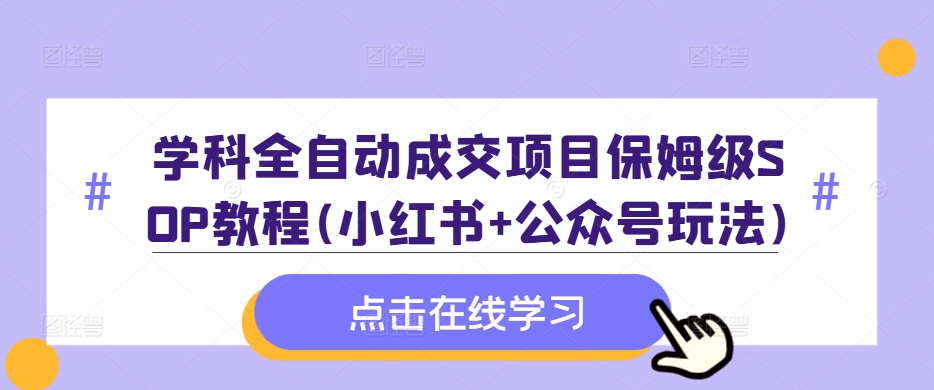 学科全自动成交项目保姆级SOP教程(小红书+公众号玩法)含资料-逐光创享汇