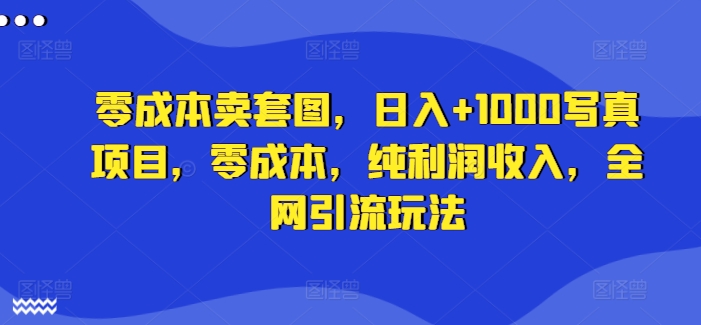 零成本卖套图，日入+1000写真项目，零成本，纯利润收入，全网引流玩法-逐光创享汇