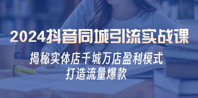 2024抖音同城引流实战课：揭秘实体店千城万店盈利模式，打造流量爆款-逐光创享汇