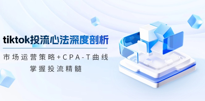 tiktok投流心法深度剖析：市场运营策略+CPA-T曲线，掌握投流精髓-逐光创享汇