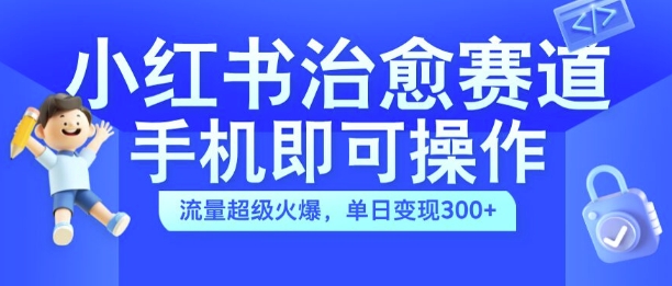 小红书治愈视频赛道，手机即可操作，流量超级火爆，单日变现300+【揭秘】-逐光创享汇