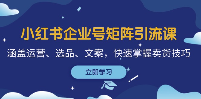 小红书企业号矩阵引流课，涵盖运营、选品、文案，快速掌握卖货技巧-逐光创享汇