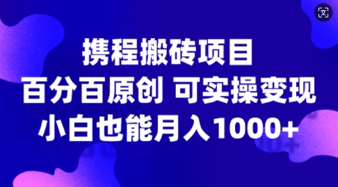 携程搬砖项目，百分百原创，可实操变现，新手小白月入1k+【揭秘】-逐光创享汇