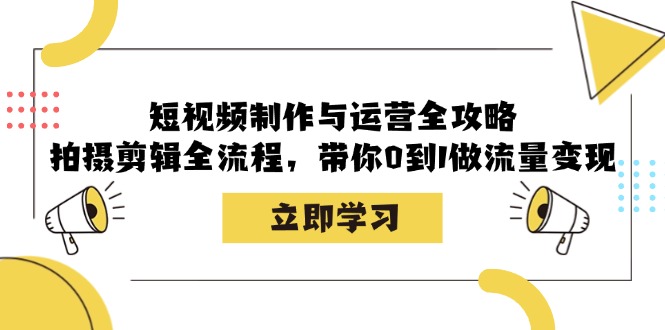 短视频制作与运营全攻略：拍摄剪辑全流程，带你0到1做流量变现-逐光创享汇