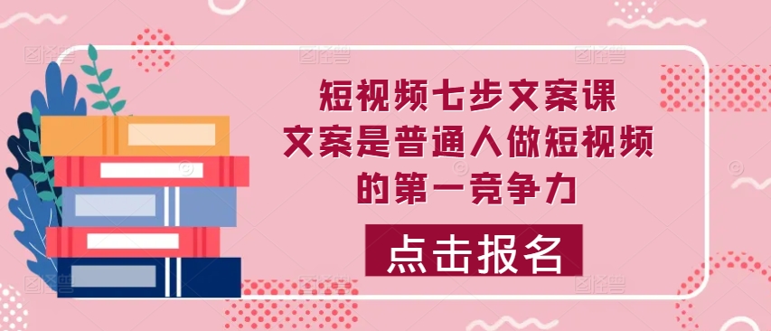 短视频七步文案课，文案是普通人做短视频的第一竞争力，如何写出划不走的文案-逐光创享汇