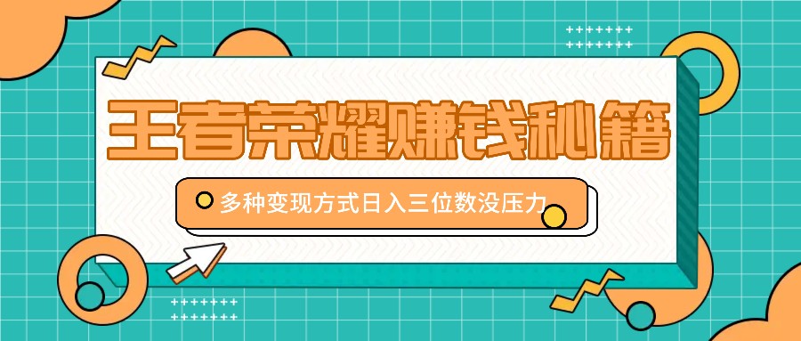 王者荣耀赚钱秘籍，多种变现方式，日入三位数没压力【附送资料】-逐光创享汇