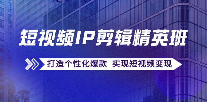 短视频IP剪辑精英班：复刻爆款秘籍，打造个性化爆款 实现短视频变现-逐光创享汇