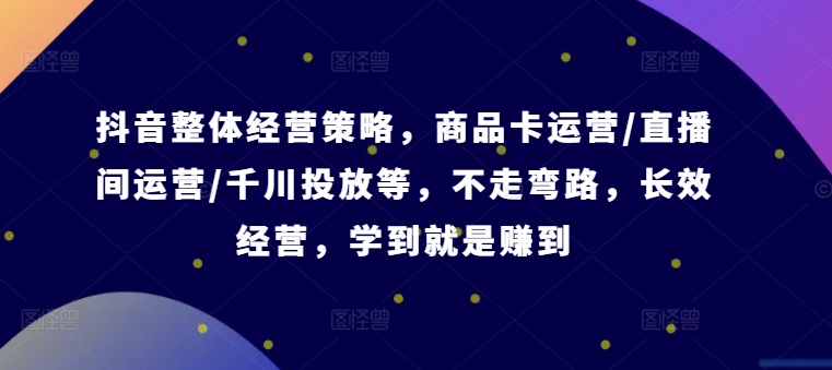 抖音整体经营策略，商品卡运营/直播间运营/千川投放等，不走弯路，学到就是赚到【录音】-逐光创享汇