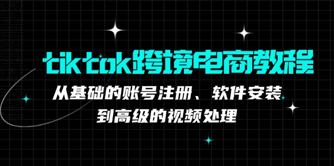 tiktok跨境电商教程：从基础的账号注册、软件安装，到高级的视频处理-逐光创享汇