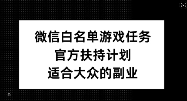 微信白名单游戏任务，官方扶持计划，适合大众的副业【揭秘】-逐光创享汇