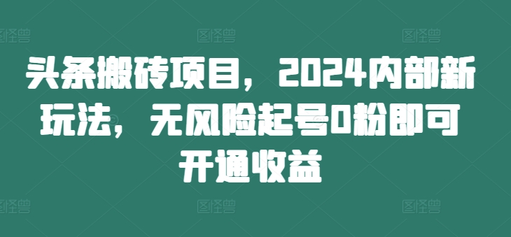 头条搬砖项目，2024内部新玩法，无风险起号0粉即可开通收益-逐光创享汇