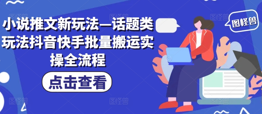 小说推文新玩法—话题类玩法抖音快手批量搬运实操全流程-逐光创享汇